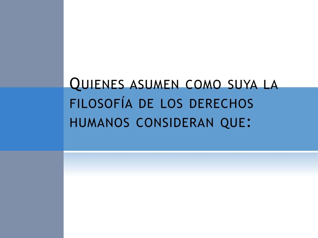 Quienes asumen como suya la filosofía de los derechos humanos consideran que: