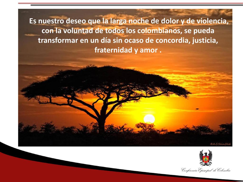 Es nuestro deseo que la larga noche de dolor y de violencia, con la voluntad de todos los colombianos, se pueda transformar en un día sin ocaso de concordia, justicia, fraternidad y amor .