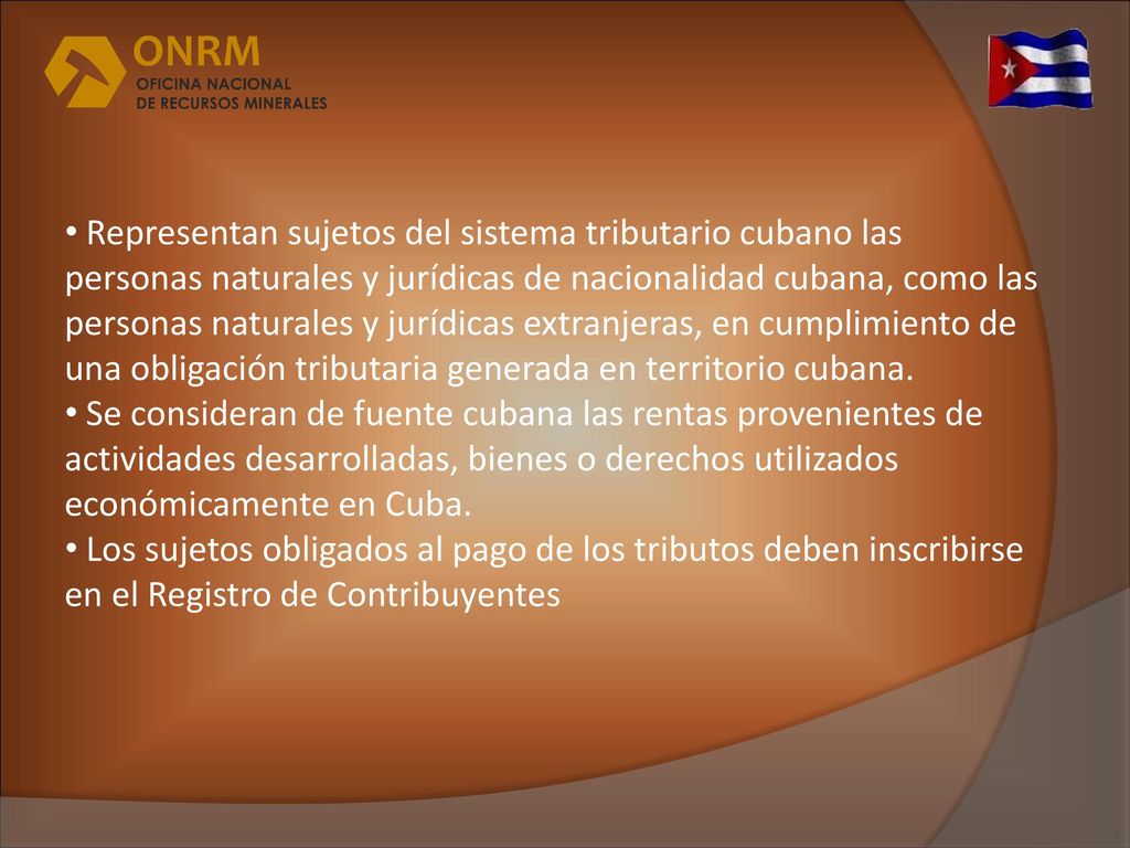 Representan sujetos del sistema tributario cubano las personas naturales y jurídicas de nacionalidad cubana, como las personas naturales y jurídicas extranjeras, en cumplimiento de una obligación tributaria generada en territorio cubana.