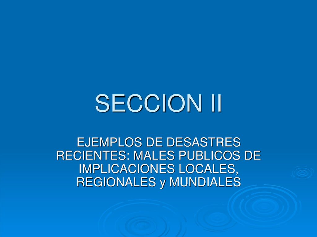 SECCION II EJEMPLOS DE DESASTRES RECIENTES: MALES PUBLICOS DE IMPLICACIONES LOCALES, REGIONALES y MUNDIALES.