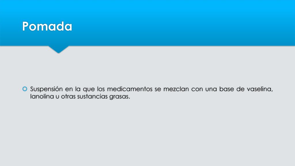 Pomada Suspensión en la que los medicamentos se mezclan con una base de vaselina, lanolina u otras sustancias grasas.