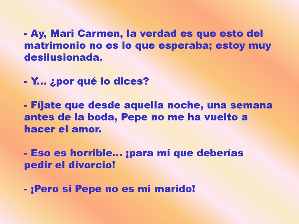 - Ay, Mari Carmen, la verdad es que esto del matrimonio no es lo que esperaba; estoy muy desilusionada.