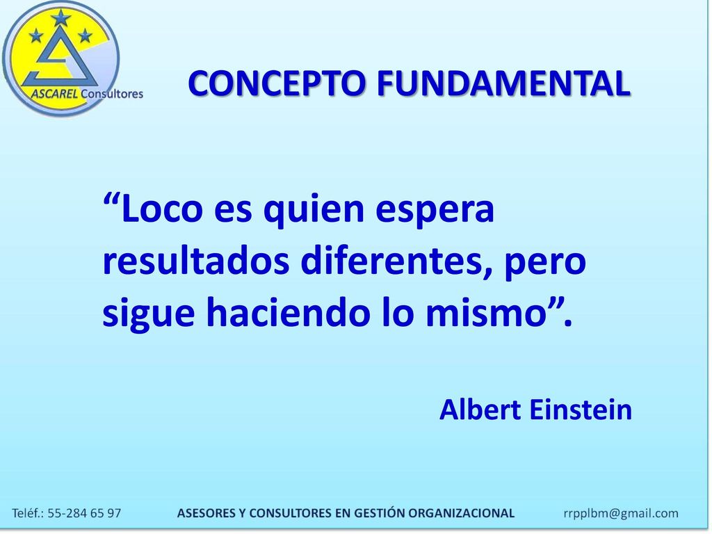 CONCEPTO FUNDAMENTAL Loco es quien espera resultados diferentes, pero sigue haciendo lo mismo .