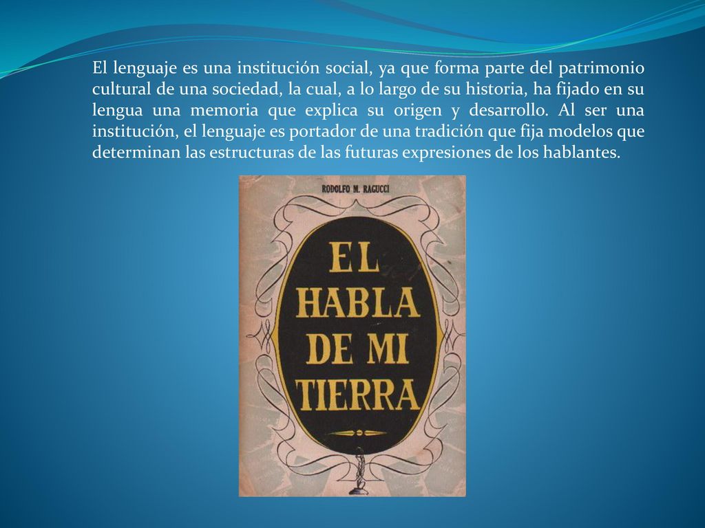 El lenguaje es una institución social, ya que forma parte del patrimonio cultural de una sociedad, la cual, a lo largo de su historia, ha fijado en su lengua una memoria que explica su origen y desarrollo.