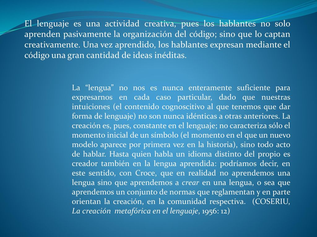 El lenguaje es una actividad creativa, pues los hablantes no solo aprenden pasivamente la organización del código; sino que lo captan creativamente. Una vez aprendido, los hablantes expresan mediante el código una gran cantidad de ideas inéditas.