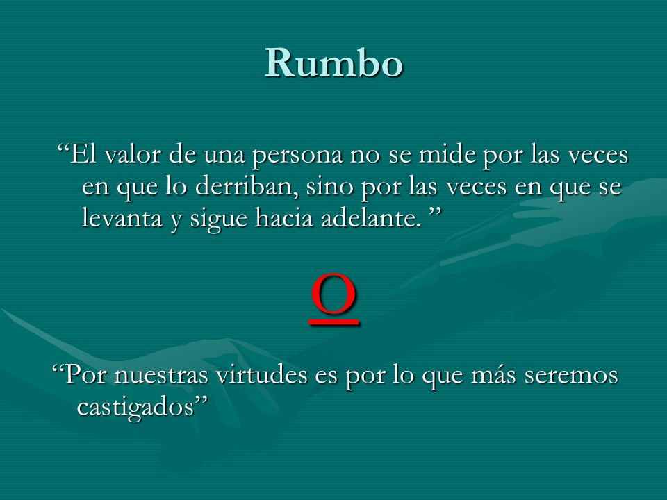 Rumbo El valor de una persona no se mide por las veces en que lo derriban, sino por las veces en que se levanta y sigue hacia adelante.