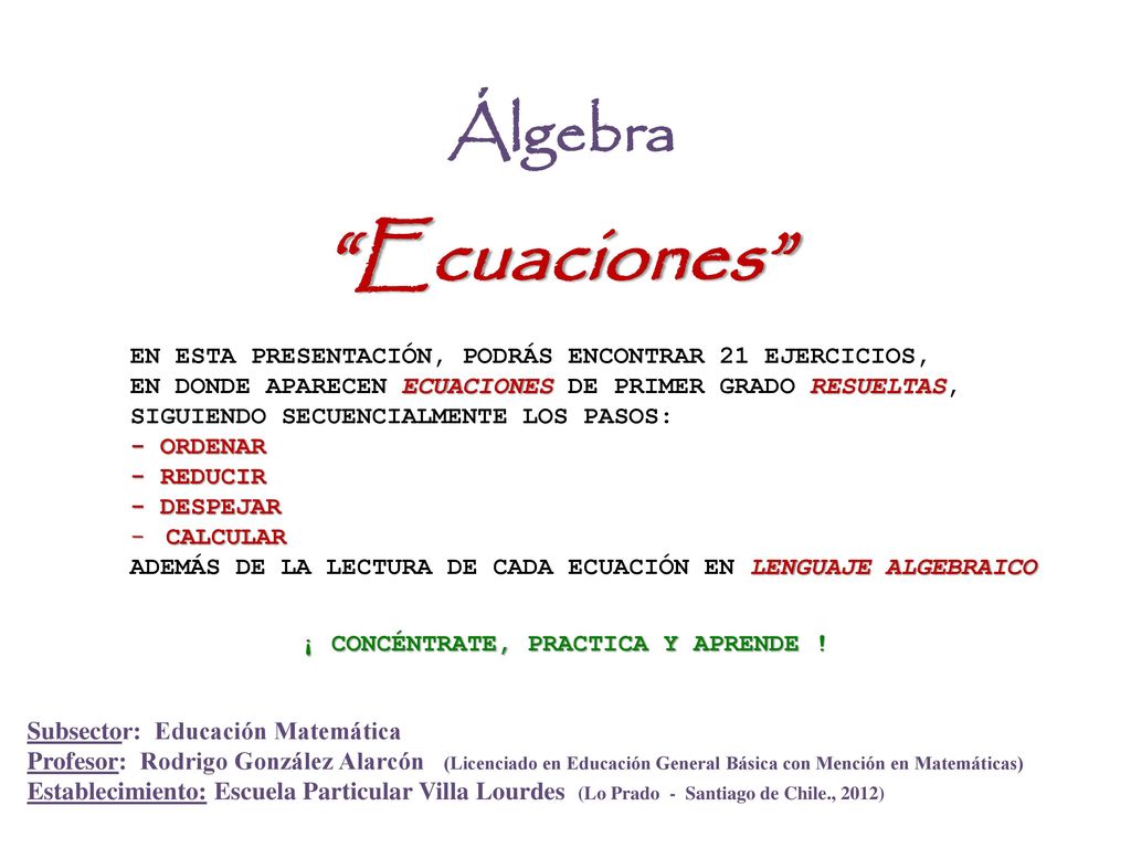 Álgebra Ecuaciones EN ESTA PRESENTACIÓN, PODRÁS ENCONTRAR 21 EJERCICIOS, EN DONDE APARECEN ECUACIONES DE PRIMER GRADO RESUELTAS,