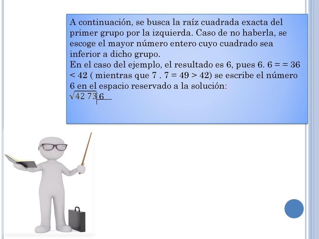 A continuación, se busca la raíz cuadrada exacta del primer grupo por la izquierda. Caso de no haberla, se escoge el mayor número entero cuyo cuadrado sea inferior a dicho grupo.
