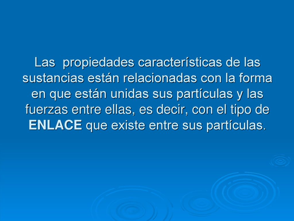 Las propiedades características de las sustancias están relacionadas con la forma en que están unidas sus partículas y las fuerzas entre ellas, es decir, con el tipo de ENLACE que existe entre sus partículas.