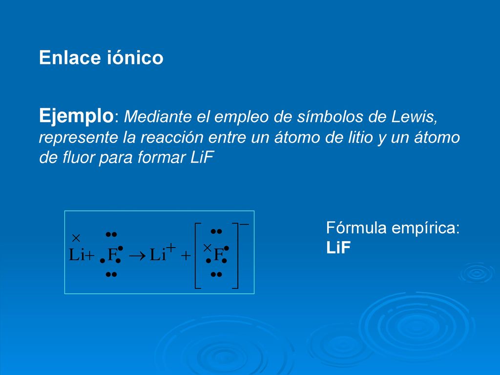 Enlace iónico Ejemplo: Mediante el empleo de símbolos de Lewis, represente la reacción entre un átomo de litio y un átomo de fluor para formar LiF.