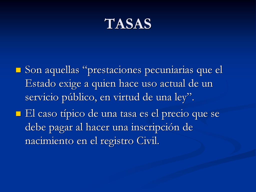 TASAS Son aquellas prestaciones pecuniarias que el Estado exige a quien hace uso actual de un servicio público, en virtud de una ley .
