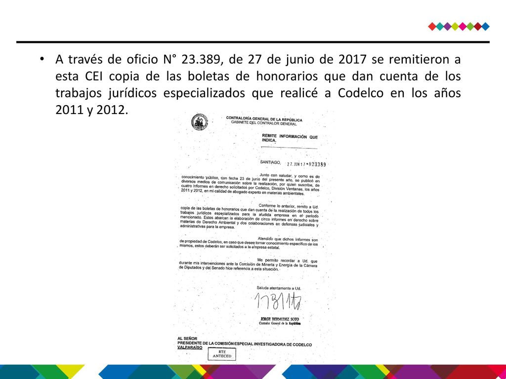 A través de oficio N° , de 27 de junio de 2017 se remitieron a esta CEI copia de las boletas de honorarios que dan cuenta de los trabajos jurídicos especializados que realicé a Codelco en los años 2011 y 2012.