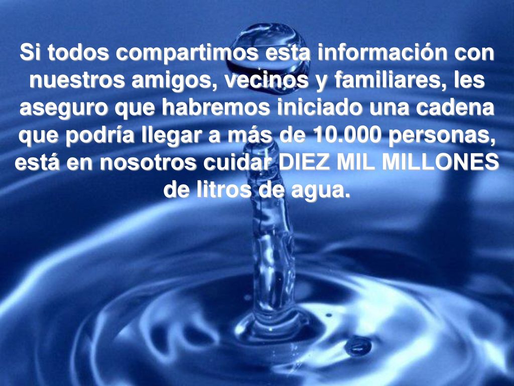 Si todos compartimos esta información con nuestros amigos, vecinos y familiares, les aseguro que habremos iniciado una cadena que podría llegar a más de personas, está en nosotros cuidar DIEZ MIL MILLONES de litros de agua.