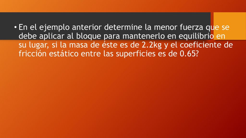En el ejemplo anterior determine la menor fuerza que se debe aplicar al bloque para mantenerlo en equilibrio en su lugar, si la masa de éste es de 2.2kg y el coeficiente de fricción estático entre las superficies es de 0.65