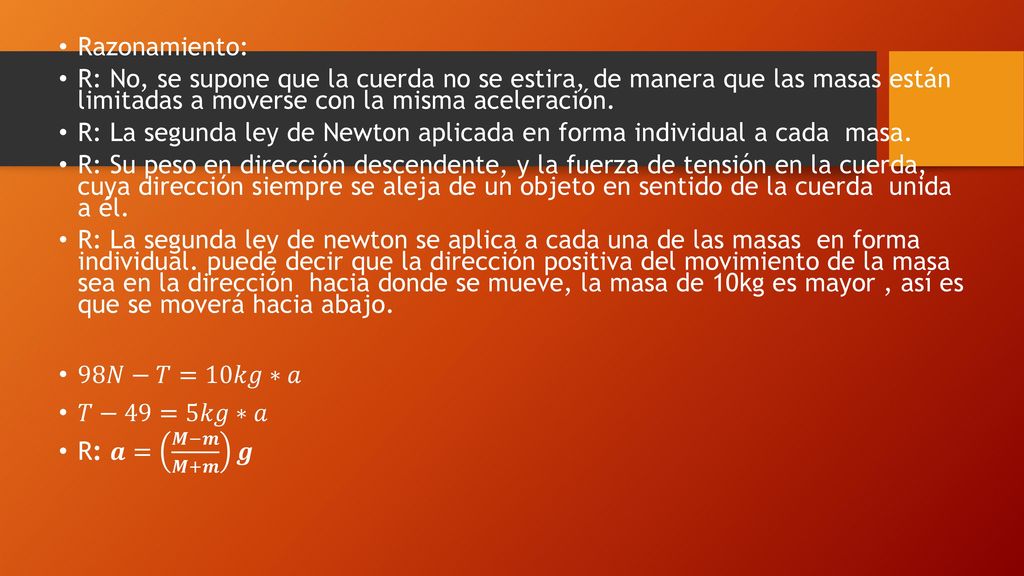Razonamiento: R: No, se supone que la cuerda no se estira, de manera que las masas están limitadas a moverse con la misma aceleración.