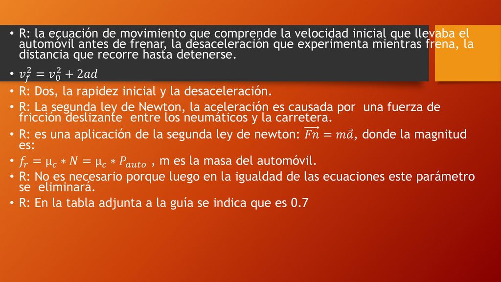 R: la ecuación de movimiento que comprende la velocidad inicial que llevaba el automóvil antes de frenar, la desaceleración que experimenta mientras frena, la distancia que recorre hasta detenerse.