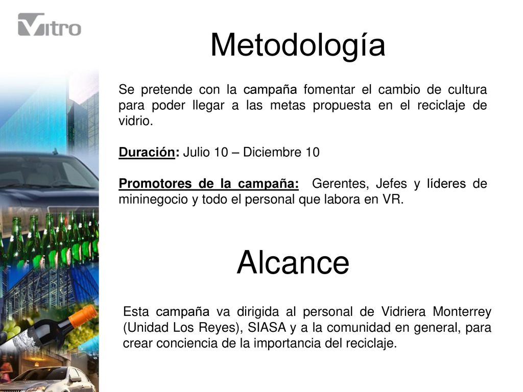 Metodología Se pretende con la campaña fomentar el cambio de cultura para poder llegar a las metas propuesta en el reciclaje de vidrio.