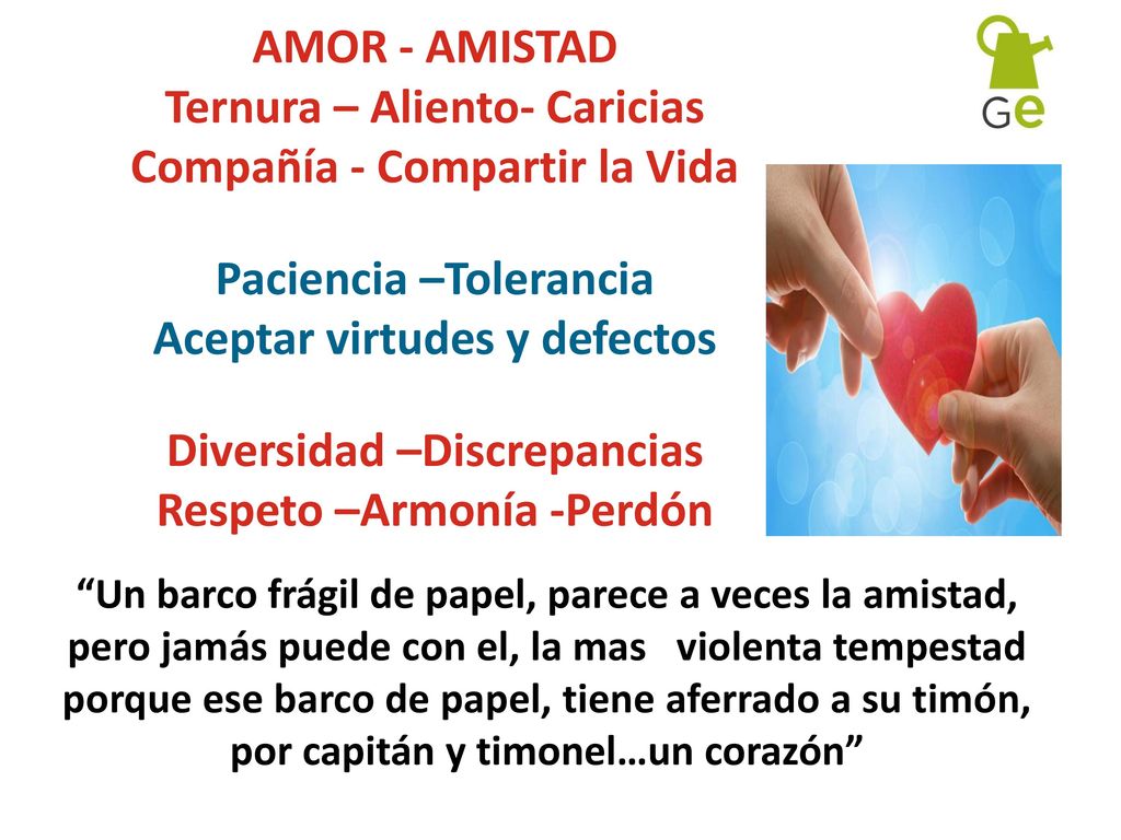 AMOR - AMISTAD Ternura – Aliento- Caricias Compañía - Compartir la Vida Paciencia –Tolerancia Aceptar virtudes y defectos Diversidad –Discrepancias Respeto –Armonía -Perdón