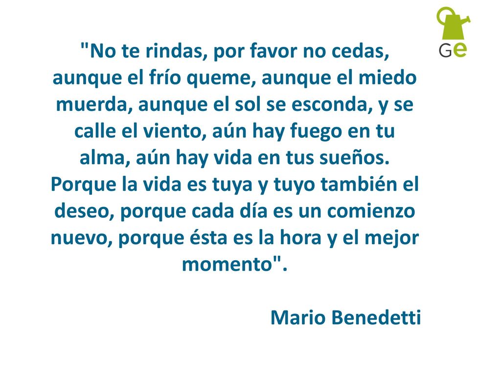 No te rindas, por favor no cedas, aunque el frío queme, aunque el miedo muerda, aunque el sol se esconda, y se calle el viento, aún hay fuego en tu alma, aún hay vida en tus sueños.