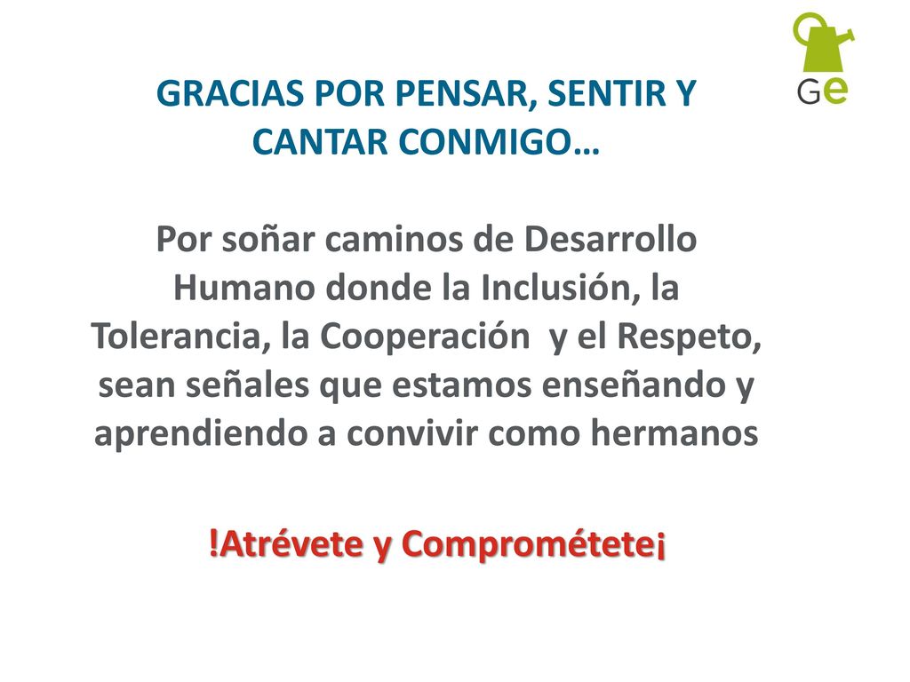 GRACIAS POR PENSAR, SENTIR Y CANTAR CONMIGO… Por soñar caminos de Desarrollo Humano donde la Inclusión, la Tolerancia, la Cooperación y el Respeto, sean señales que estamos enseñando y aprendiendo a convivir como hermanos