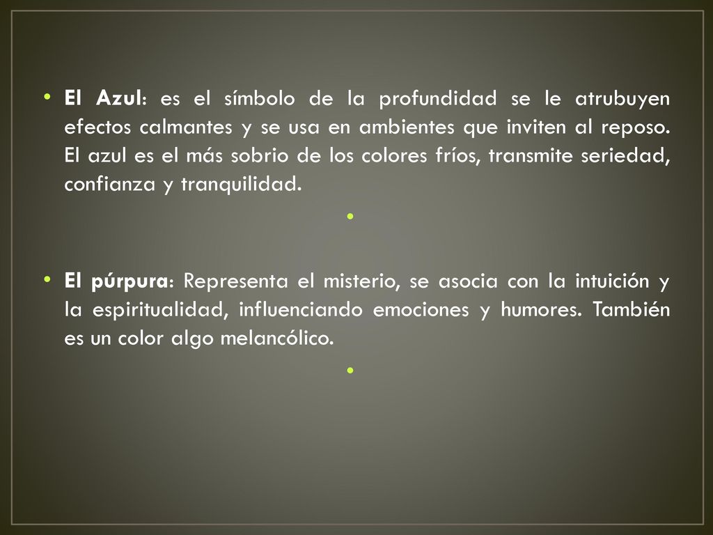El Azul: es el símbolo de la profundidad se le atrubuyen efectos calmantes y se usa en ambientes que inviten al reposo. El azul es el más sobrio de los colores fríos, transmite seriedad, confianza y tranquilidad.