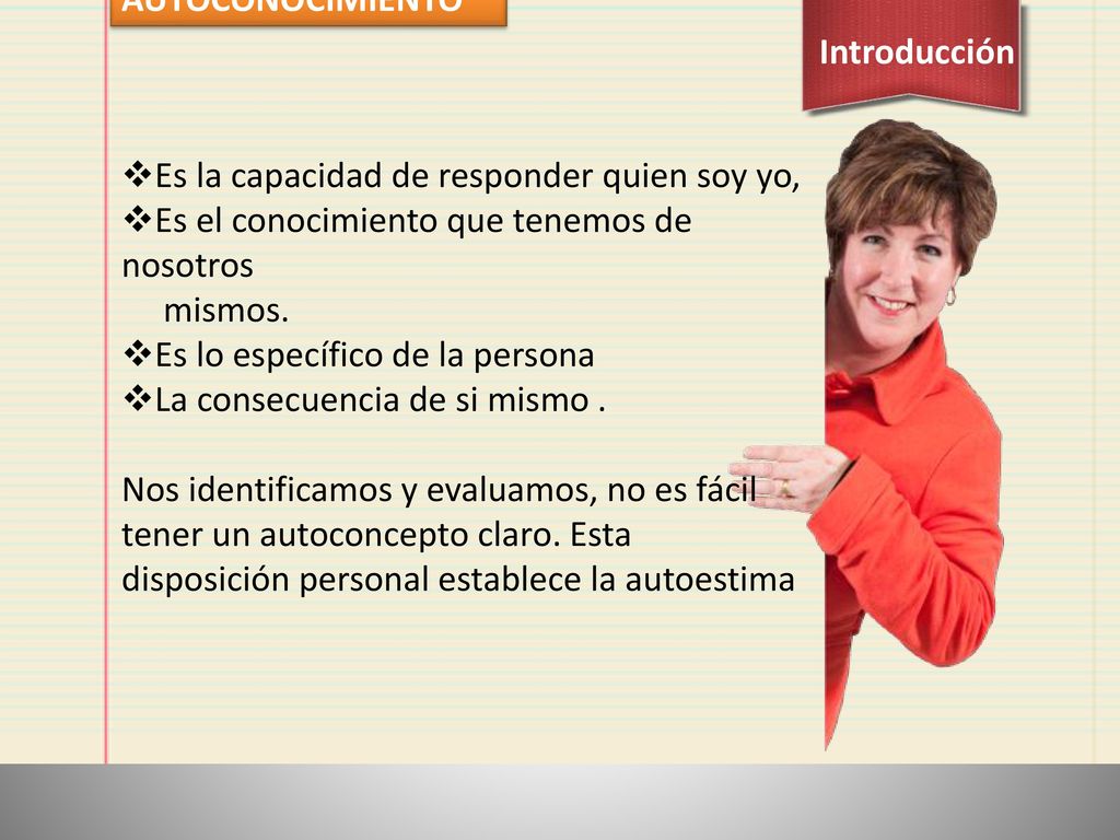 AUTOCONOCIMIENTO Introducción. Es la capacidad de responder quien soy yo, Es el conocimiento que tenemos de nosotros.