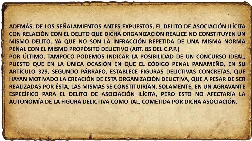 ADEMÁS, DE LOS SEÑALAMIENTOS ANTES EXPUESTOS, EL DELITO DE ASOCIACIÓN ILÍCITA CON RELACIÓN CON EL DELITO QUE DICHA ORGANIZACIÓN REALICE NO CONSTITUYEN UN MISMO DELITO, YA QUE NO SON LA INFRACCIÓN REPETIDA DE UNA MISMA NORMA PENAL CON EL MISMO PROPÓSITO DELICTIVO (ART. 85 DEL C.P.P.)