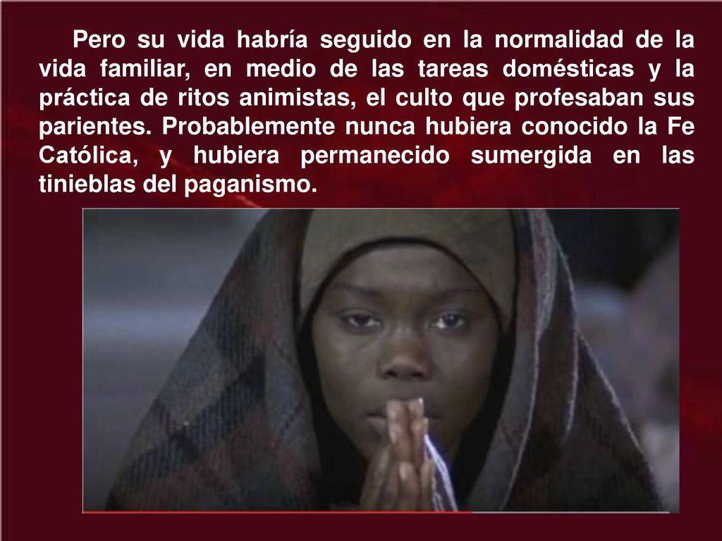 Pero su vida habría seguido en la normalidad de la vida familiar, en medio de las tareas domésticas y la práctica de ritos animistas, el culto que profesaban sus parientes.