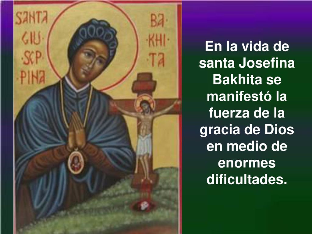 En la vida de santa Josefina Bakhita se manifestó la fuerza de la gracia de Dios en medio de enormes dificultades.