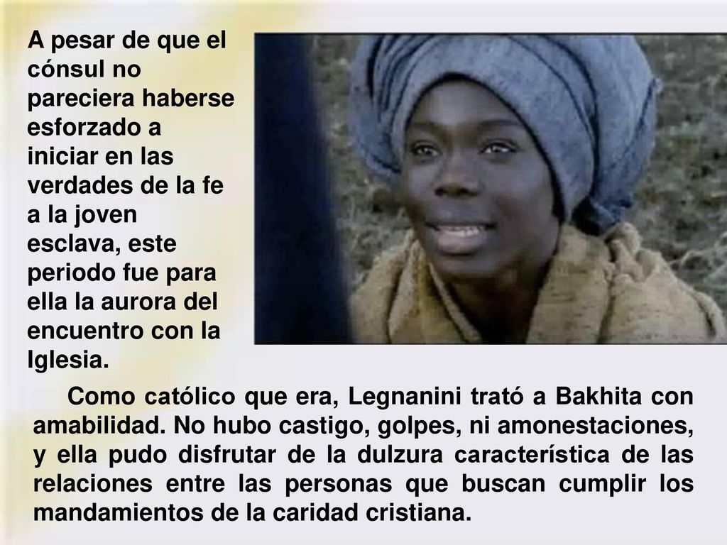 A pesar de que el cónsul no pareciera haberse esforzado a iniciar en las verdades de la fe a la joven esclava, este periodo fue para ella la aurora del encuentro con la Iglesia.