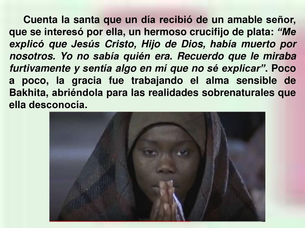 Cuenta la santa que un día recibió de un amable señor, que se interesó por ella, un hermoso crucifijo de plata: Me explicó que Jesús Cristo, Hijo de Dios, había muerto por nosotros.
