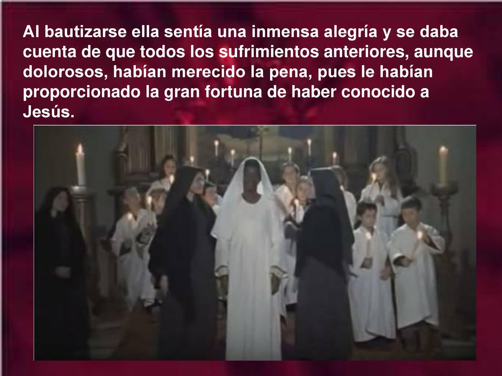 Al bautizarse ella sentía una inmensa alegría y se daba cuenta de que todos los sufrimientos anteriores, aunque dolorosos, habían merecido la pena, pues le habían proporcionado la gran fortuna de haber conocido a Jesús.