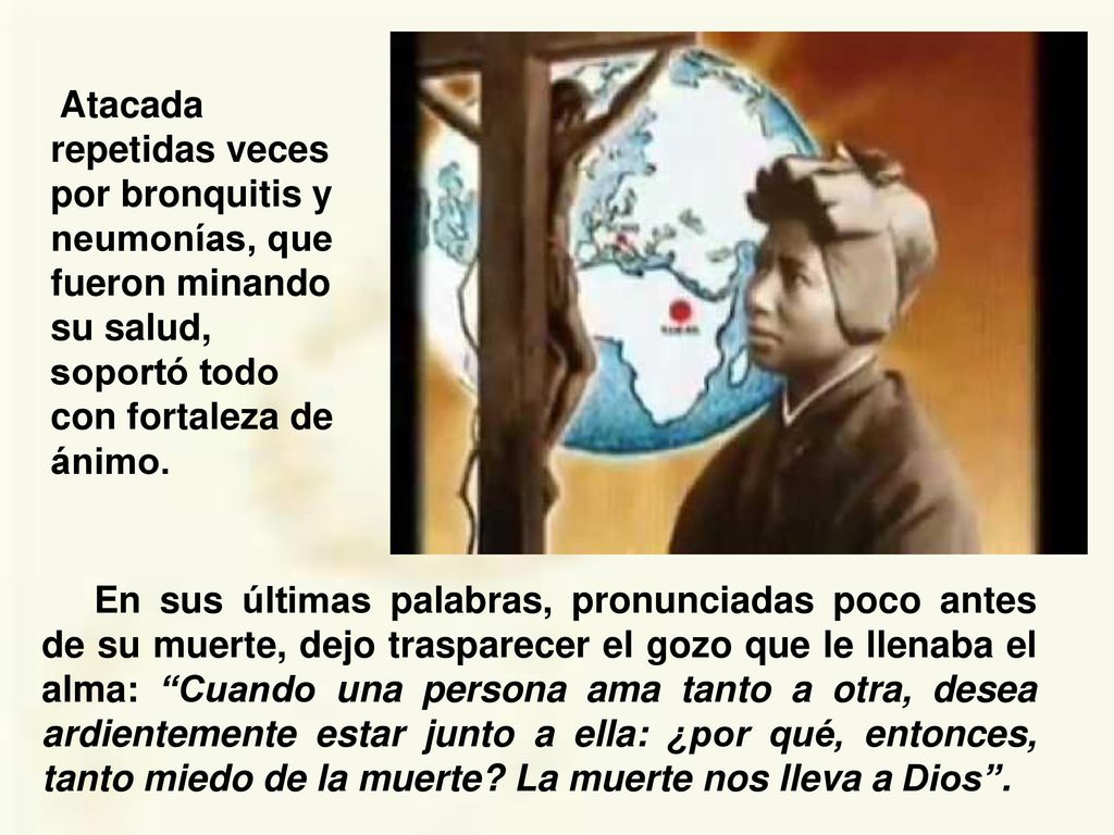 Atacada repetidas veces por bronquitis y neumonías, que fueron minando su salud, soportó todo con fortaleza de ánimo.