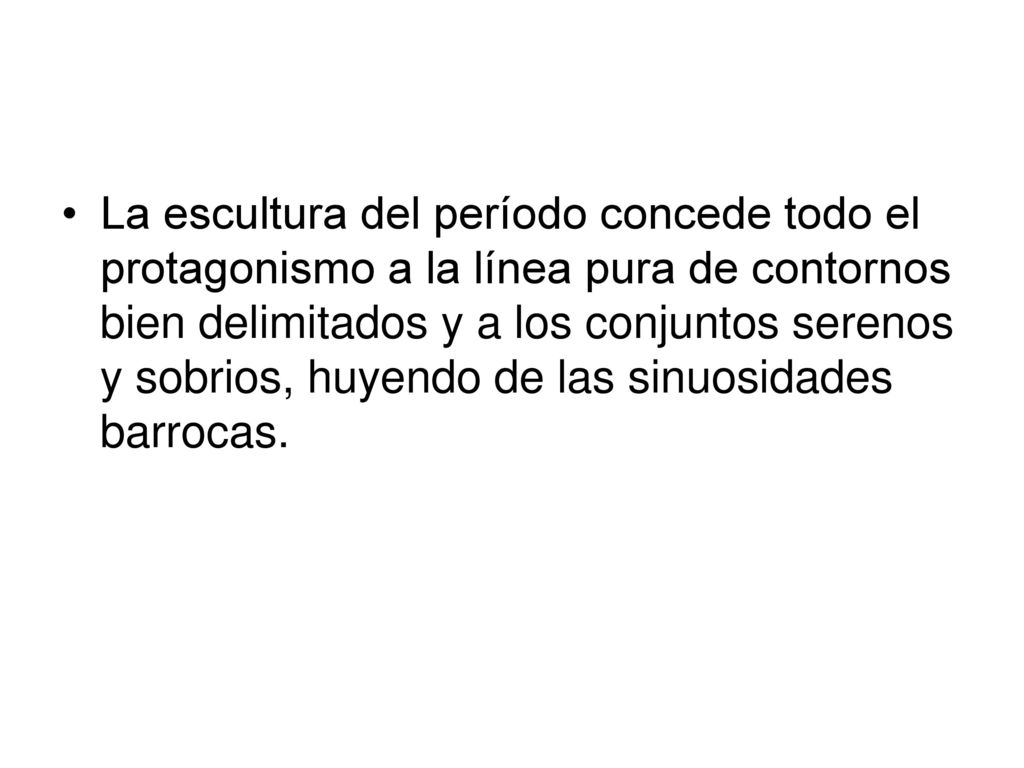 La escultura del período concede todo el protagonismo a la línea pura de contornos bien delimitados y a los conjuntos serenos y sobrios, huyendo de las sinuosidades barrocas.