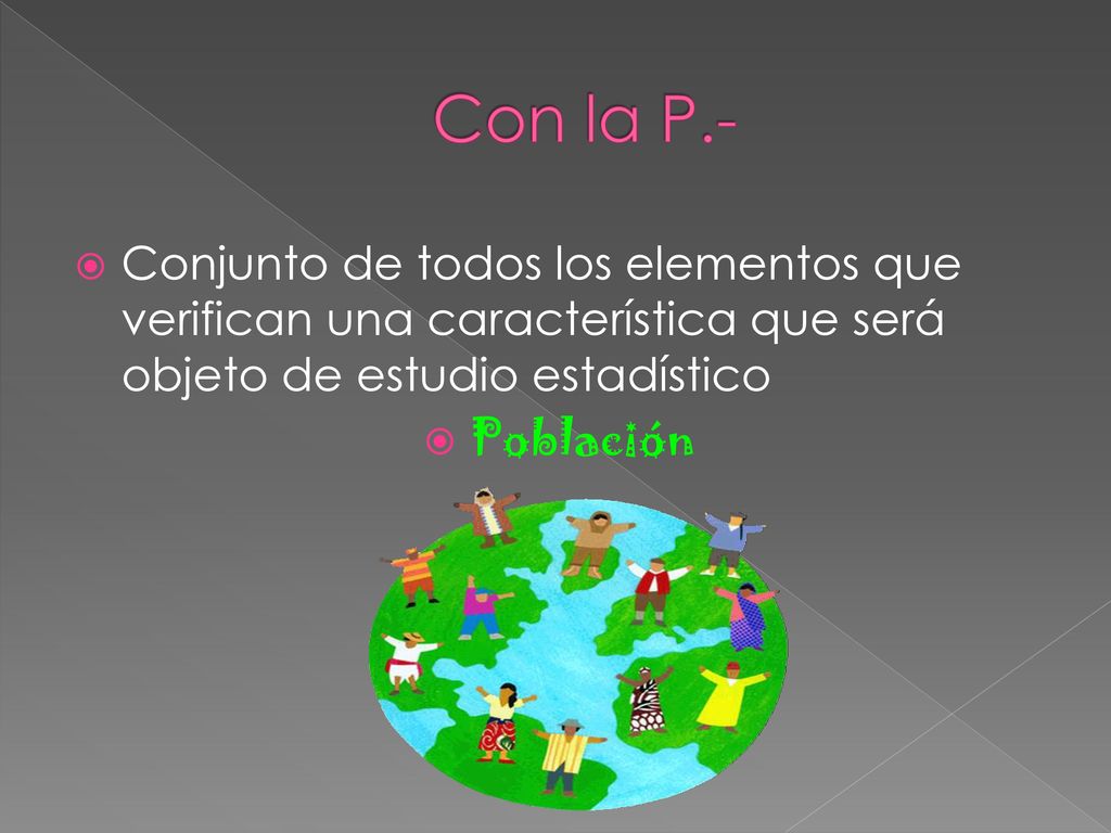 Con la P.- Conjunto de todos los elementos que verifican una característica que será objeto de estudio estadístico.