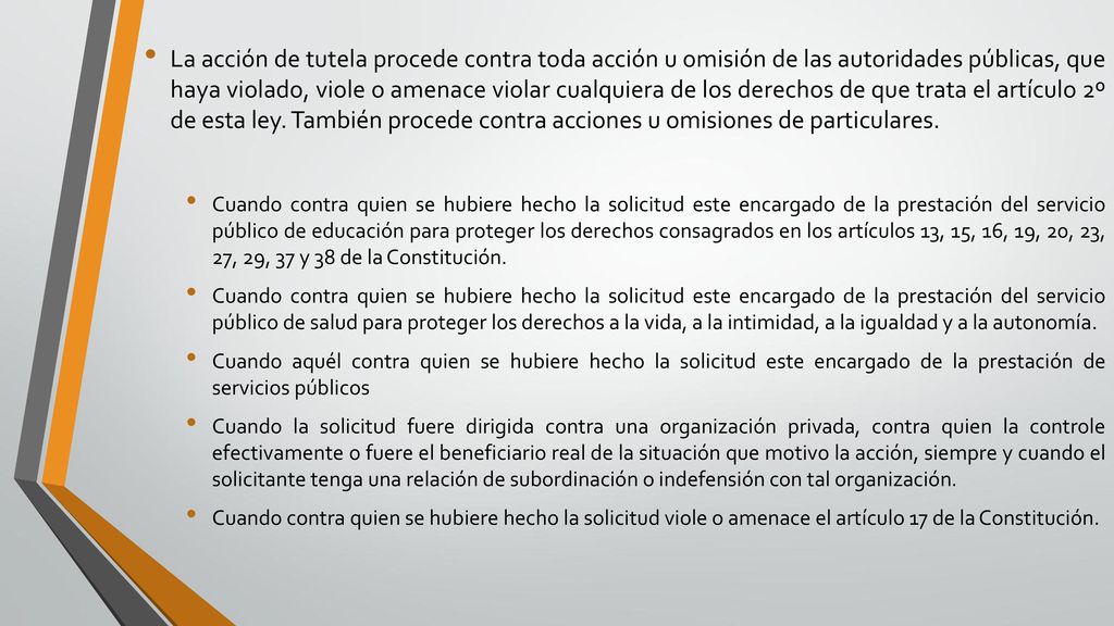 La acción de tutela procede contra toda acción u omisión de las autoridades públicas, que haya violado, viole o amenace violar cualquiera de los derechos de que trata el artículo 2º de esta ley. También procede contra acciones u omisiones de particulares.
