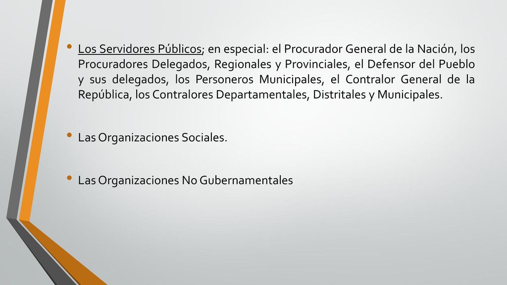 Los Servidores Públicos; en especial: el Procurador General de la Nación, los Procuradores Delegados, Regionales y Provinciales, el Defensor del Pueblo y sus delegados, los Personeros Municipales, el Contralor General de la República, los Contralores Departamentales, Distritales y Municipales.