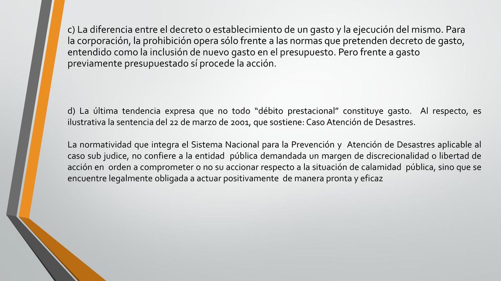 c) La diferencia entre el decreto o establecimiento de un gasto y la ejecución del mismo. Para la corporación, la prohibición opera sólo frente a las normas que pretenden decreto de gasto, entendido como la inclusión de nuevo gasto en el presupuesto. Pero frente a gasto previamente presupuestado sí procede la acción.