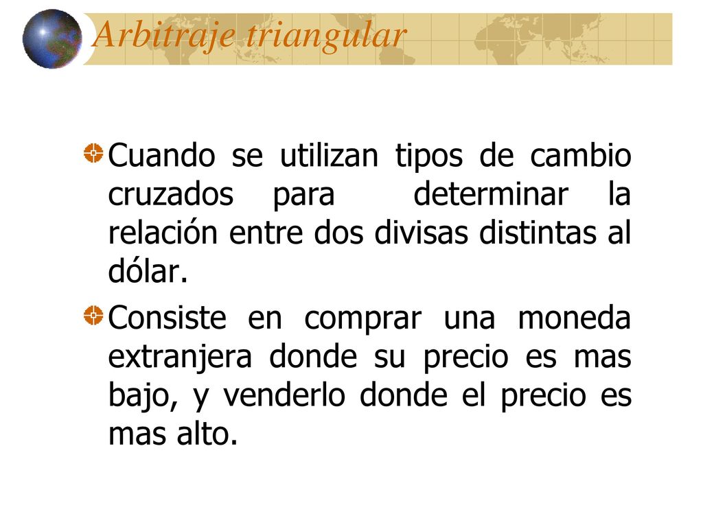 Arbitraje triangular Cuando se utilizan tipos de cambio cruzados para determinar la relación entre dos divisas distintas al dólar.