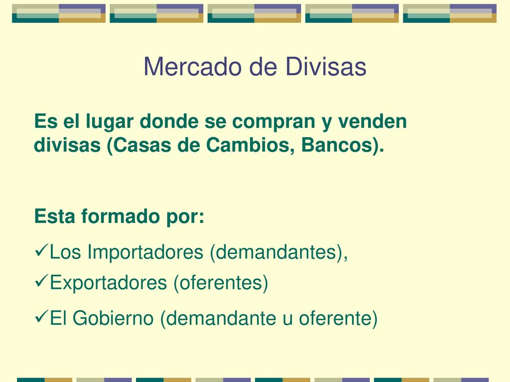 Mercado de Divisas Es el lugar donde se compran y venden divisas (Casas de Cambios, Bancos). Esta formado por: