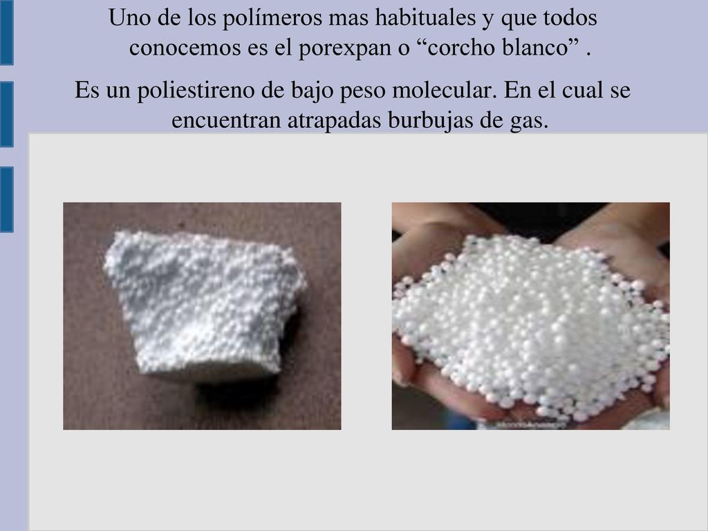 Uno de los polímeros mas habituales y que todos conocemos es el porexpan o corcho blanco .