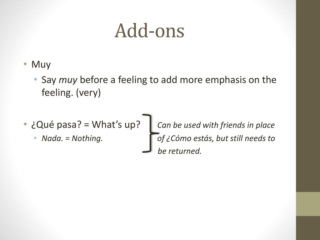 Add-ons Muy. Say muy before a feeling to add more emphasis on the feeling. (very) ¿Qué pasa = What’s up Can be used with friends in place.