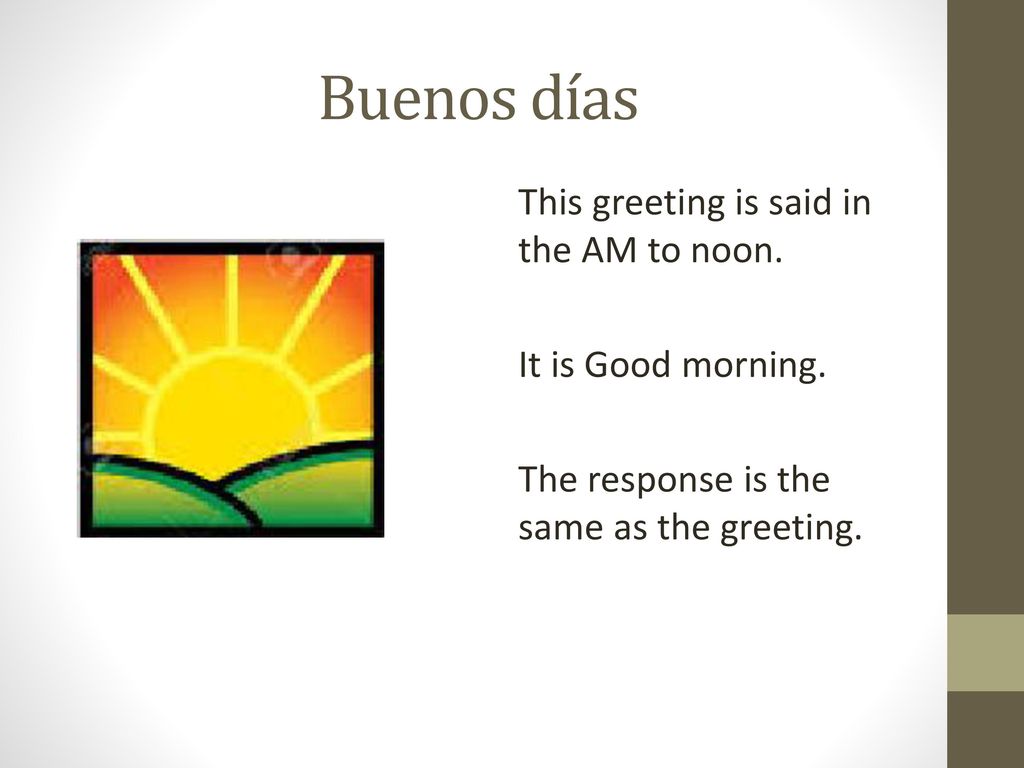 Buenos días This greeting is said in the AM to noon.