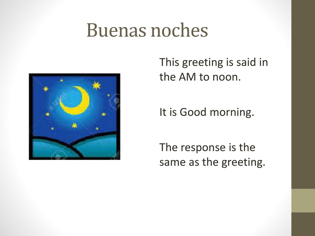 Buenas noches This greeting is said in the AM to noon.