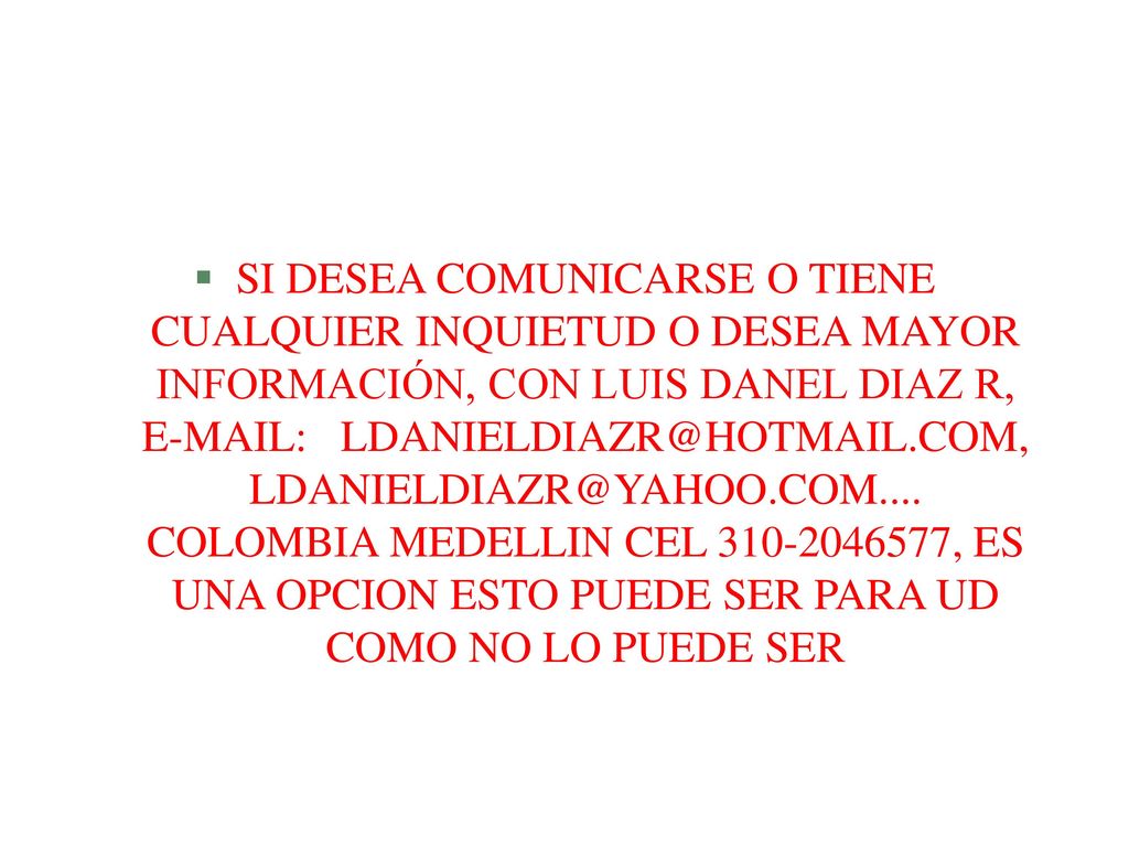 SI DESEA COMUNICARSE O TIENE CUALQUIER INQUIETUD O DESEA MAYOR INFORMACIÓN, CON LUIS DANEL DIAZ R,    COLOMBIA MEDELLIN CEL , ES UNA OPCION ESTO PUEDE SER PARA UD COMO NO LO PUEDE SER