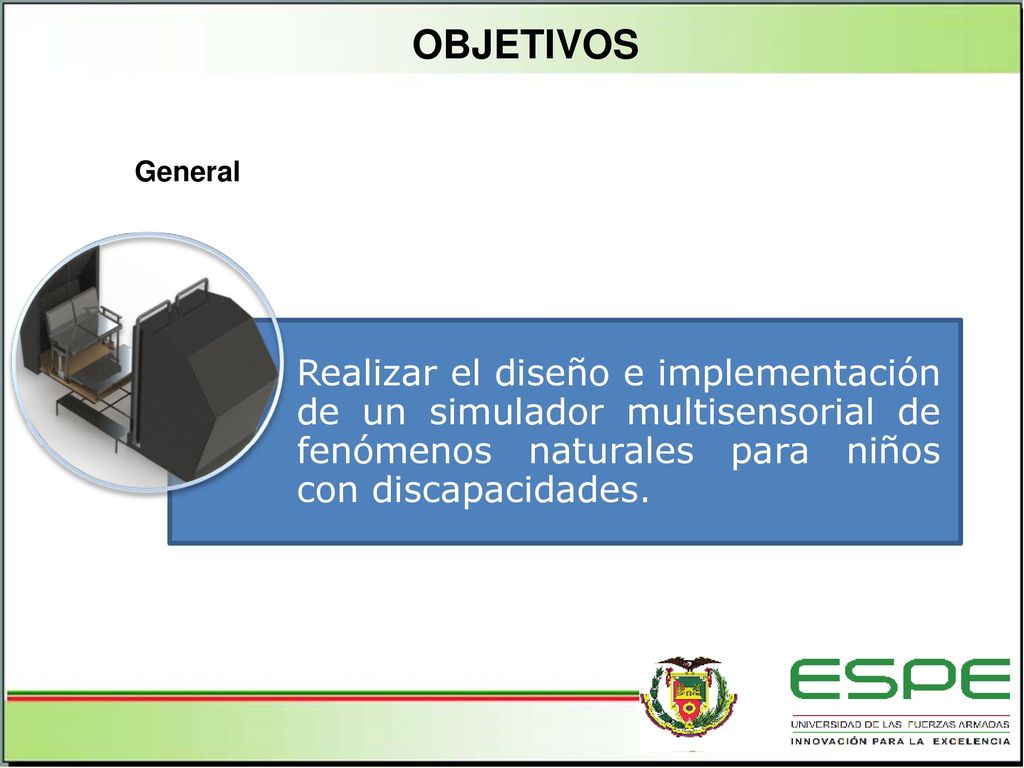 OBJETIVOS General. Realizar el diseño e implementación de un simulador multisensorial de fenómenos naturales para niños con discapacidades.