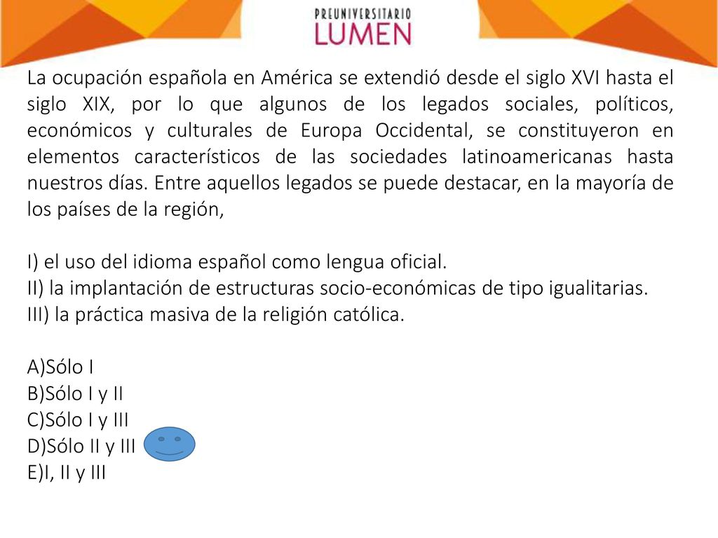 La ocupación española en América se extendió desde el siglo XVI hasta el siglo XIX, por lo que algunos de los legados sociales, políticos, económicos y culturales de Europa Occidental, se constituyeron en elementos característicos de las sociedades latinoamericanas hasta nuestros días. Entre aquellos legados se puede destacar, en la mayoría de los países de la región,
