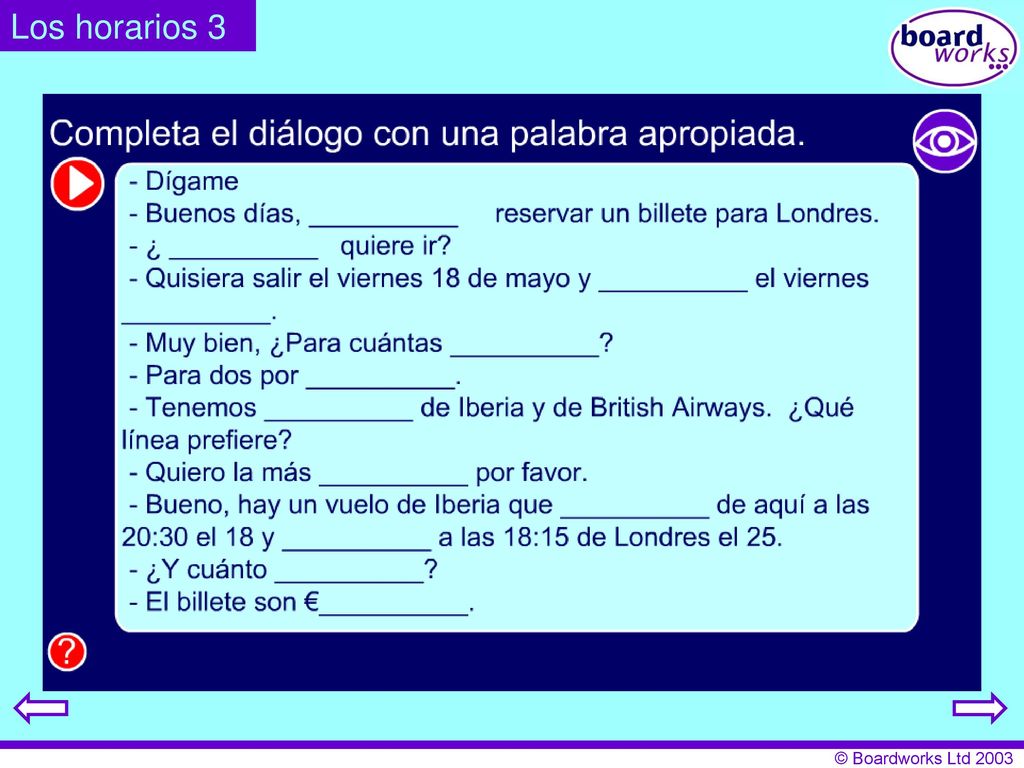 Los horarios 3 Pupils listen to the phone dialogue and fill in the spaces with an appropriate word. Click on the eye to hide and reveal answers.