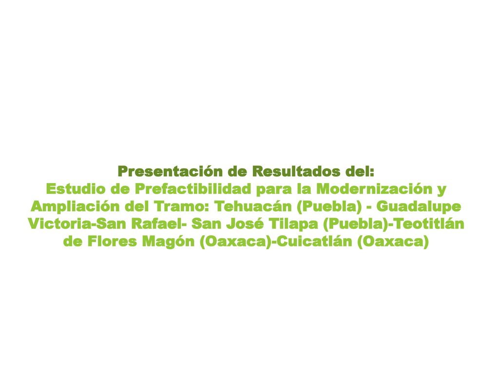 Presentación de Resultados del: Estudio de Prefactibilidad para la Modernización y Ampliación del Tramo: Tehuacán (Puebla) - Guadalupe Victoria-San Rafael- San José Tilapa (Puebla)-Teotitlán de Flores Magón (Oaxaca)-Cuicatlán (Oaxaca)