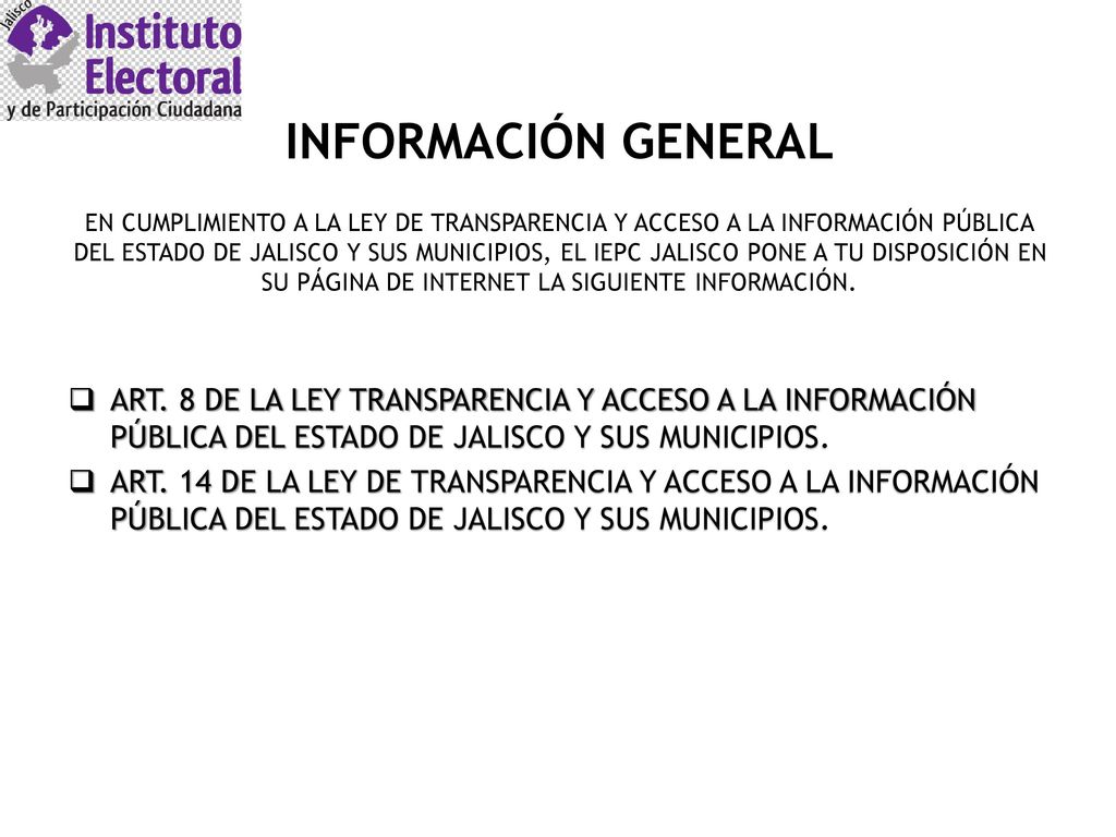 INFORMACIÓN GENERAL EN CUMPLIMIENTO A LA LEY DE TRANSPARENCIA Y ACCESO A LA INFORMACIÓN PÚBLICA DEL ESTADO DE JALISCO Y SUS MUNICIPIOS, EL IEPC JALISCO PONE A TU DISPOSICIÓN EN SU PÁGINA DE INTERNET LA SIGUIENTE INFORMACIÓN.